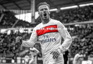 亚博体育app：河南队四连败引发人事动荡，李玮锋主动请辞，南基一因解约金陷留任僵局