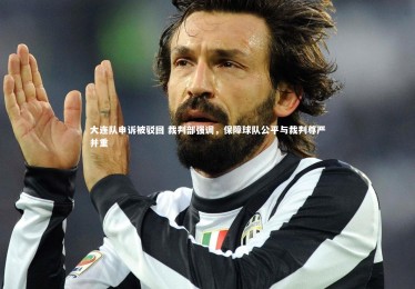 亚博体育app：大连队申诉被驳回 裁判部强调，保障球队公平与裁判尊严并重
