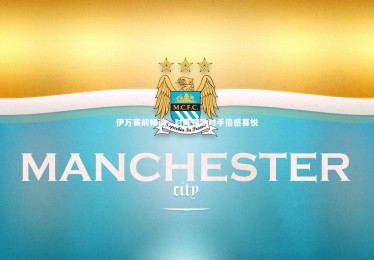 亚博体育官网_伊万赛前畅谈，对阵强劲对手倍感喜悦