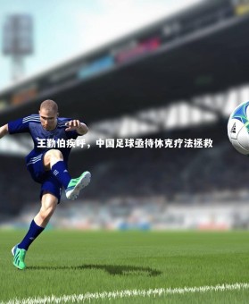 亚博娱乐_王勤伯疾呼，中国足球亟待休克疗法拯救
