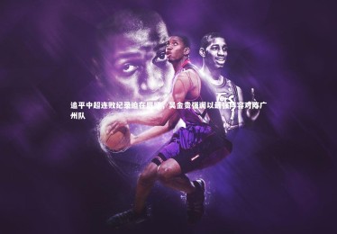 亚博体育app-追平中超连败纪录迫在眉睫，吴金贵强调以最强阵容对阵广州队