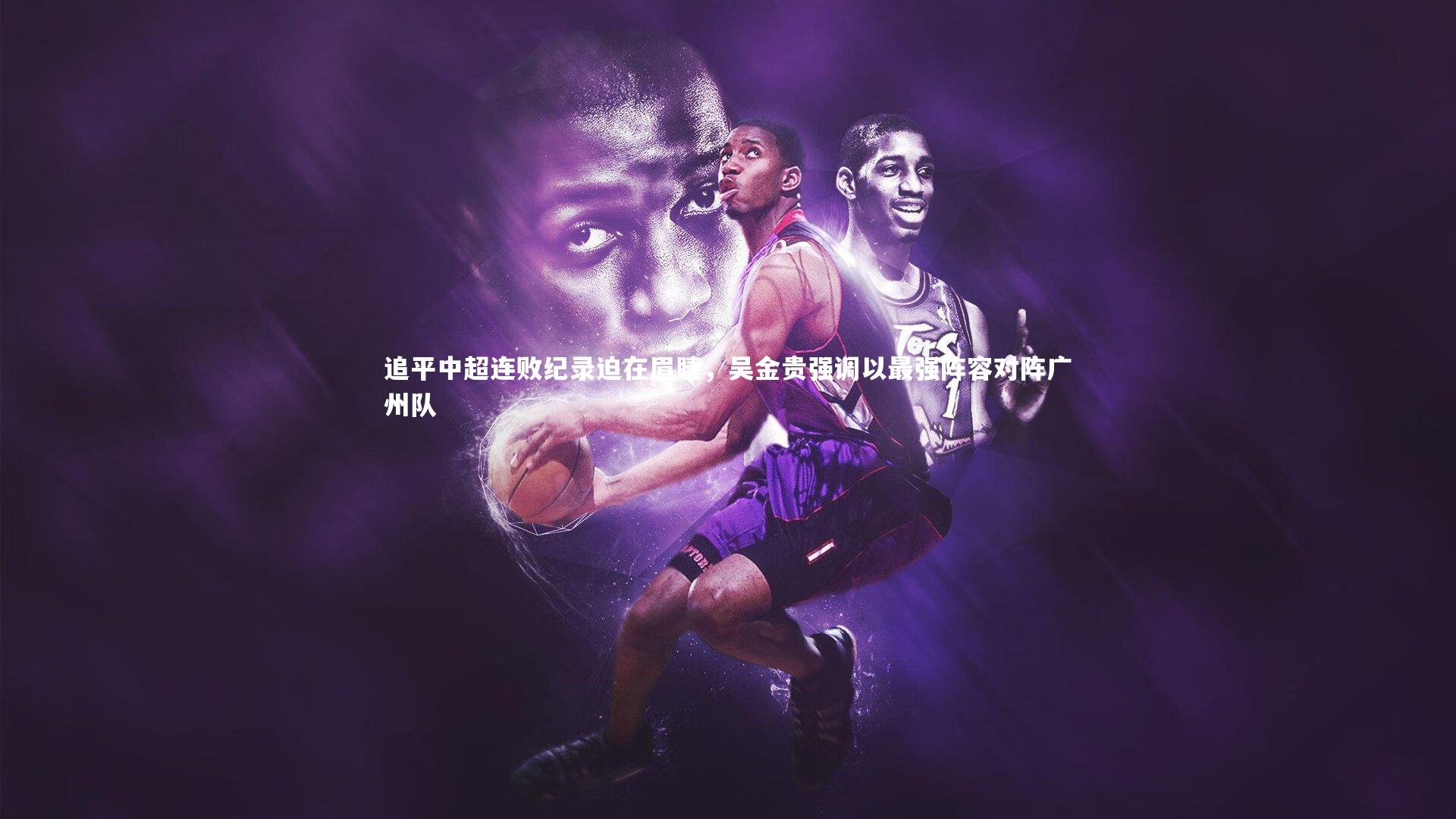 追平中超连败纪录迫在眉睫，吴金贵强调以最强阵容对阵广州队