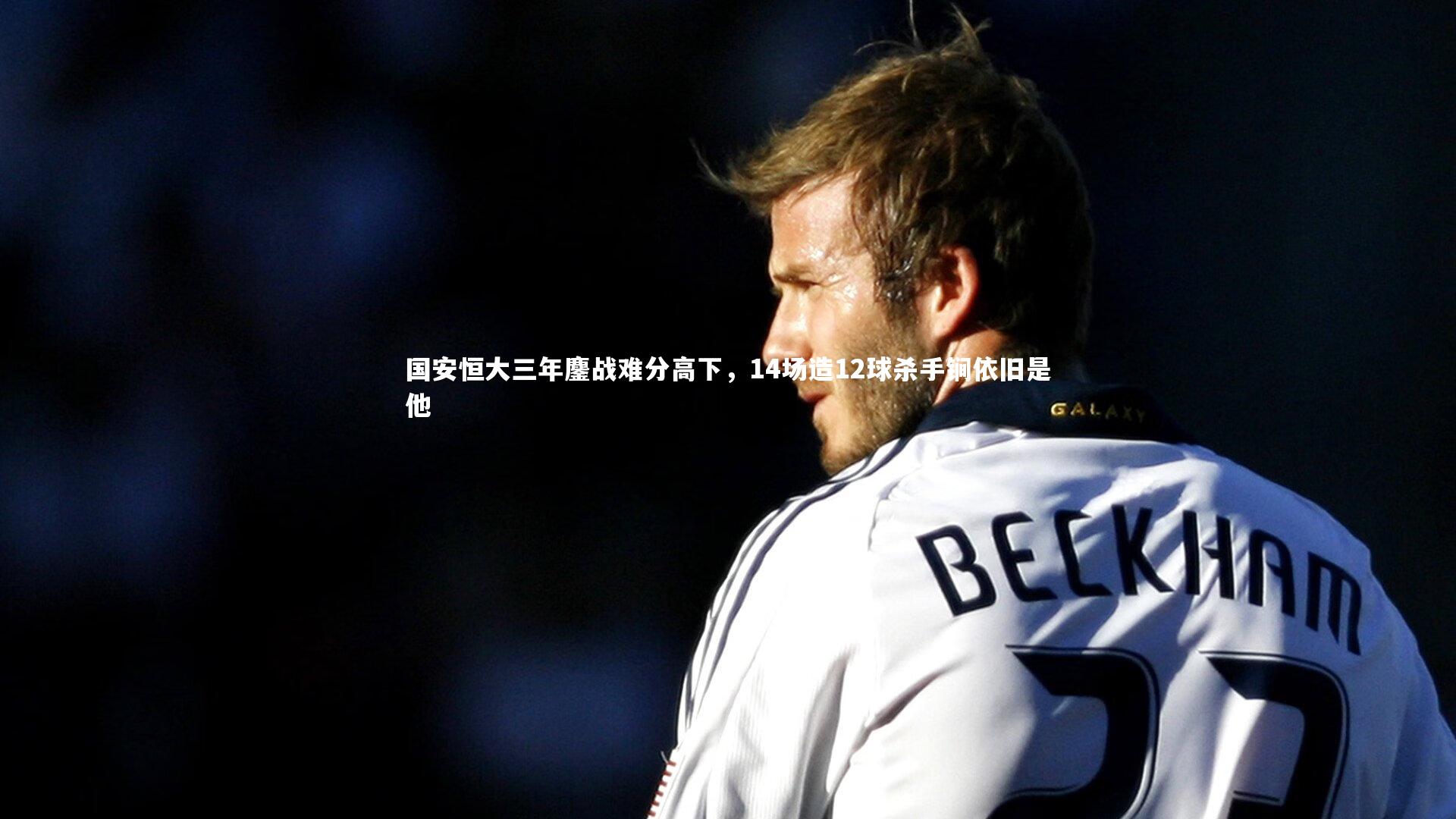 国安恒大三年鏖战难分高下，14场造12球杀手锏依旧是他